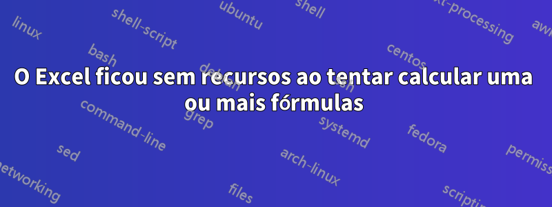 O Excel ficou sem recursos ao tentar calcular uma ou mais fórmulas