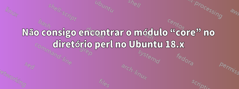 Não consigo encontrar o módulo “core” no diretório perl no Ubuntu 18.x