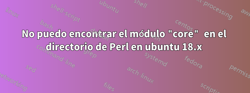No puedo encontrar el módulo "core" en el directorio de Perl en ubuntu 18.x