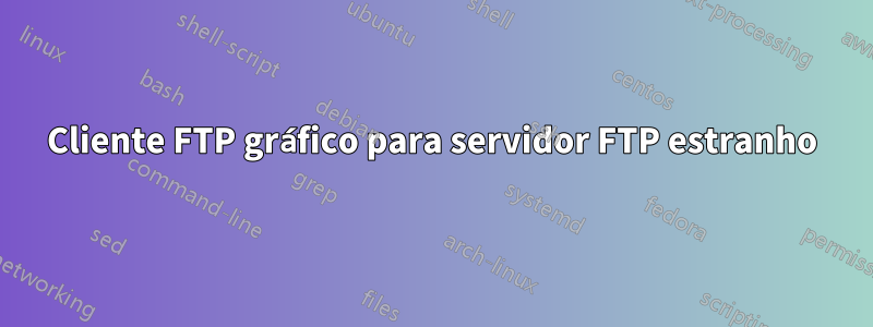 Cliente FTP gráfico para servidor FTP estranho