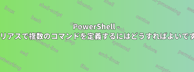 PowerShell - エイリアスで複数のコマンドを定義するにはどうすればよいですか?