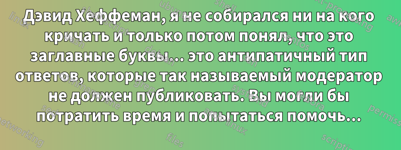 Дэвид Хеффеман, я не собирался ни на кого кричать и только потом понял, что это заглавные буквы... это антипатичный тип ответов, которые так называемый модератор не должен публиковать. Вы могли бы потратить время и попытаться помочь...