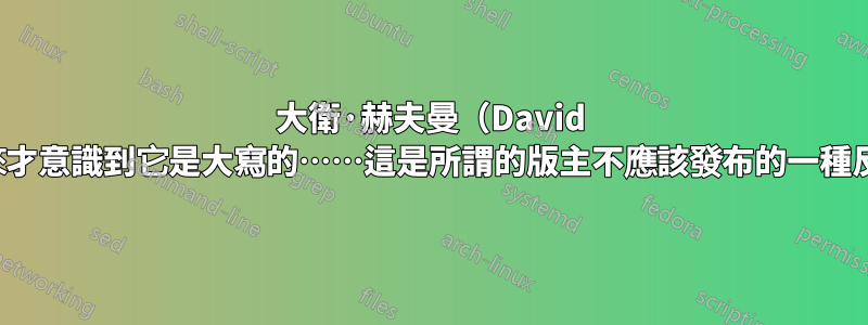 大衛·赫夫曼（David Heffeman），我無意對任何人大喊大叫，直到後來才意識到它是大寫的……這是所謂的版主不應該發布的一種反感類型的答案。你本可以花時間嘗試提供幫助......