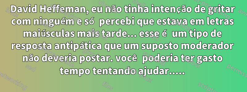 David Heffeman, eu não tinha intenção de gritar com ninguém e só percebi que estava em letras maiúsculas mais tarde... esse é um tipo de resposta antipática que um suposto moderador não deveria postar. você poderia ter gasto tempo tentando ajudar.....