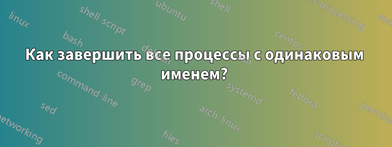 Как завершить все процессы с одинаковым именем?