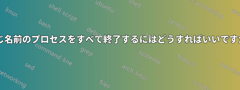 同じ名前のプロセスをすべて終了するにはどうすればいいですか?