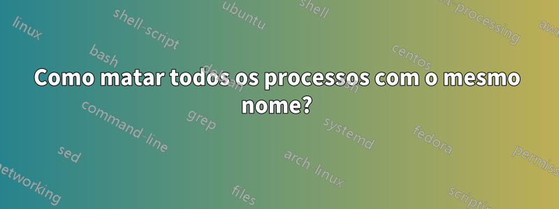 Como matar todos os processos com o mesmo nome?