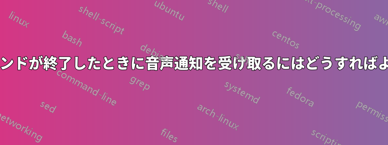 シェルコマンドが終了したときに音声通知を受け取るにはどうすればよいですか?