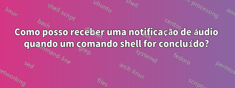 Como posso receber uma notificação de áudio quando um comando shell for concluído?
