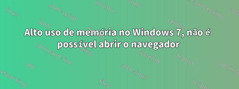 Alto uso de memória no Windows 7, não é possível abrir o navegador