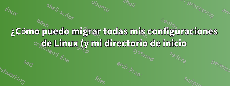 ¿Cómo puedo migrar todas mis configuraciones de Linux (y mi directorio de inicio) a una computadora nueva?