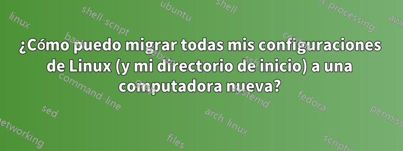 ¿Cómo puedo migrar todas mis configuraciones de Linux (y mi directorio de inicio) a una computadora nueva?