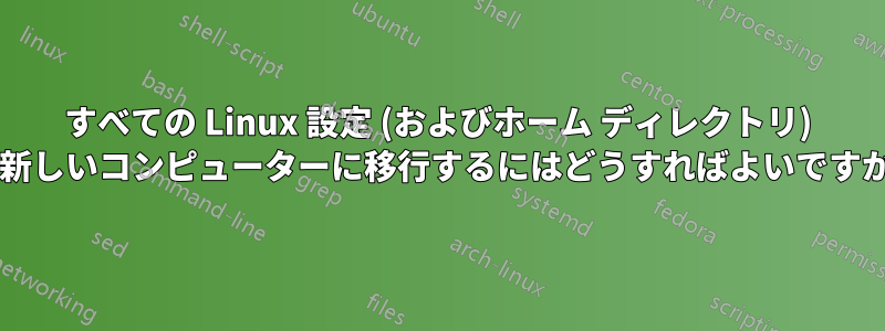 すべての Linux 設定 (およびホーム ディレクトリ) を新しいコンピューターに移行するにはどうすればよいですか?