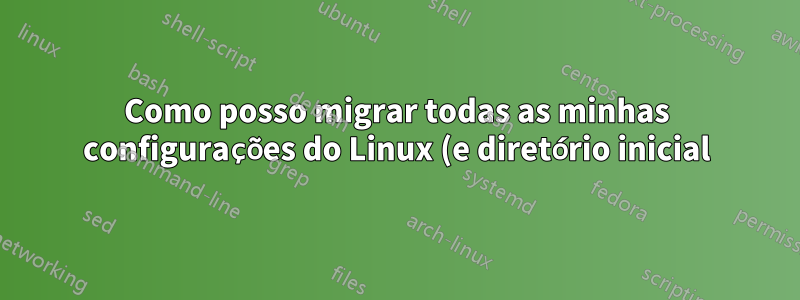 Como posso migrar todas as minhas configurações do Linux (e diretório inicial) para um novo computador?