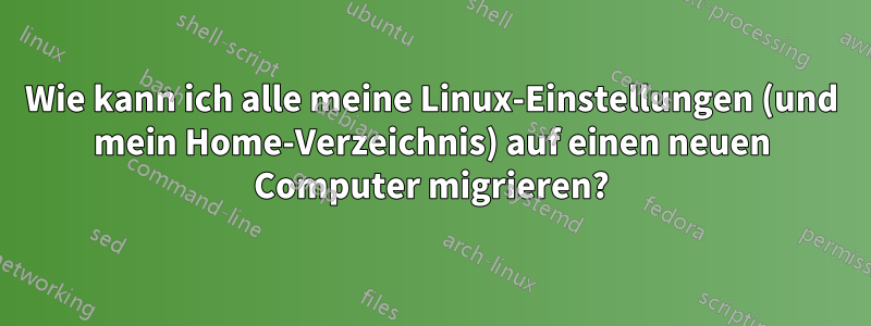 Wie kann ich alle meine Linux-Einstellungen (und mein Home-Verzeichnis) auf einen neuen Computer migrieren?