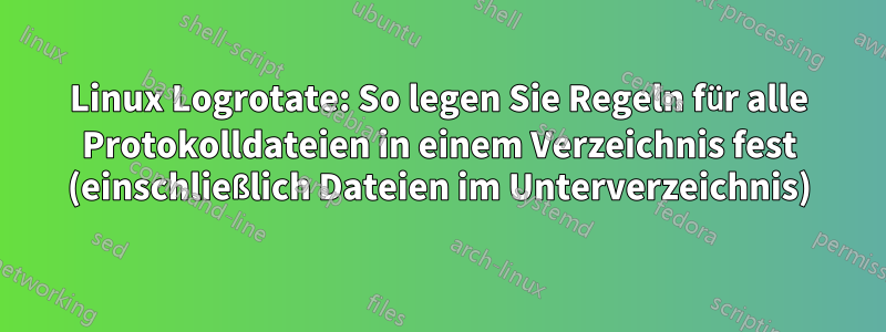 Linux Logrotate: So legen Sie Regeln für alle Protokolldateien in einem Verzeichnis fest (einschließlich Dateien im Unterverzeichnis)