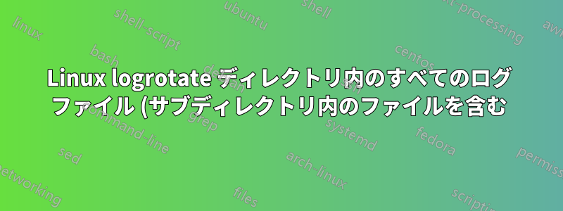 Linux logrotate ディレクトリ内のすべてのログ ファイル (サブディレクトリ内のファイルを含む) にルールを設定する方法