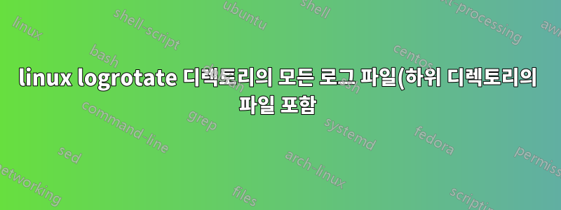 linux logrotate 디렉토리의 모든 로그 파일(하위 디렉토리의 파일 포함)에 대한 규칙을 설정하는 방법