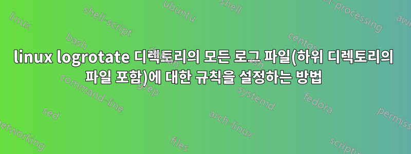 linux logrotate 디렉토리의 모든 로그 파일(하위 디렉토리의 파일 포함)에 대한 규칙을 설정하는 방법