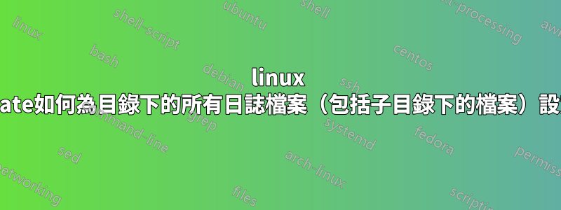 linux logrotate如何為目錄下的所有日誌檔案（包括子目錄下的檔案）設定規則