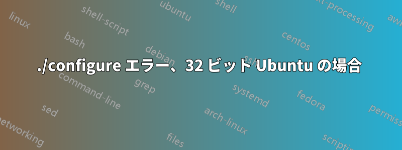 ./configure エラー、32 ビット Ubuntu の場合