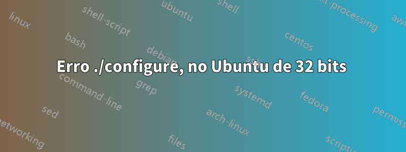 Erro ./configure, no Ubuntu de 32 bits