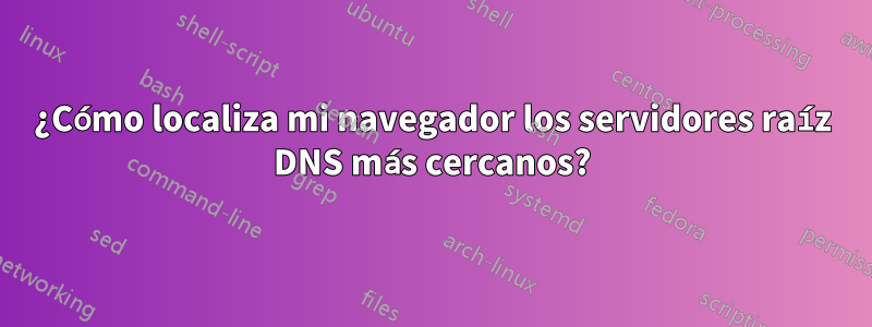 ¿Cómo localiza mi navegador los servidores raíz DNS más cercanos?