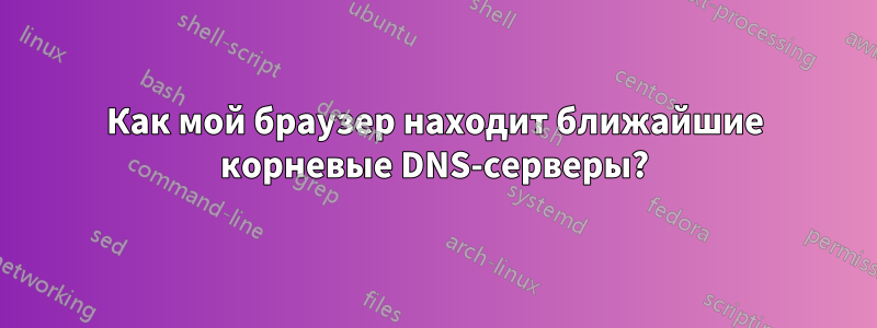 Как мой браузер находит ближайшие корневые DNS-серверы?