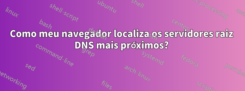 Como meu navegador localiza os servidores raiz DNS mais próximos?