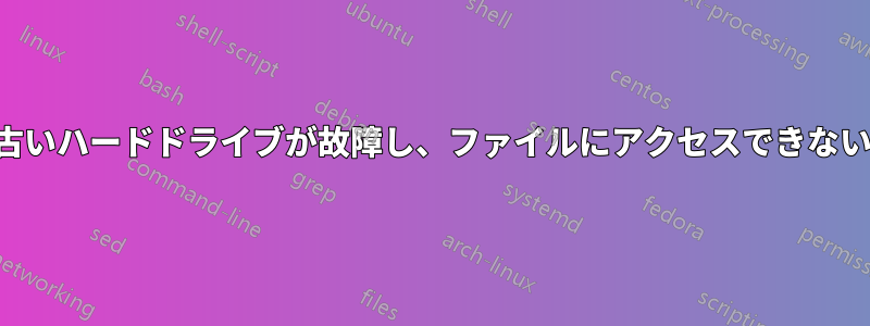 古いハードドライブが故障し、ファイルにアクセスできない