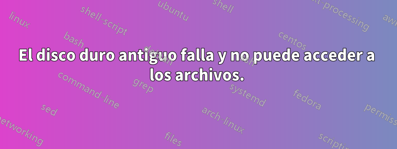 El disco duro antiguo falla y no puede acceder a los archivos.