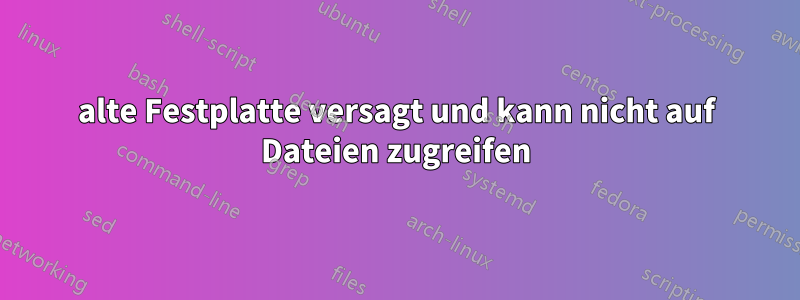 alte Festplatte versagt und kann nicht auf Dateien zugreifen