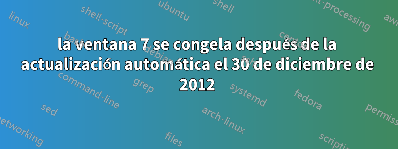 la ventana 7 se congela después de la actualización automática el 30 de diciembre de 2012