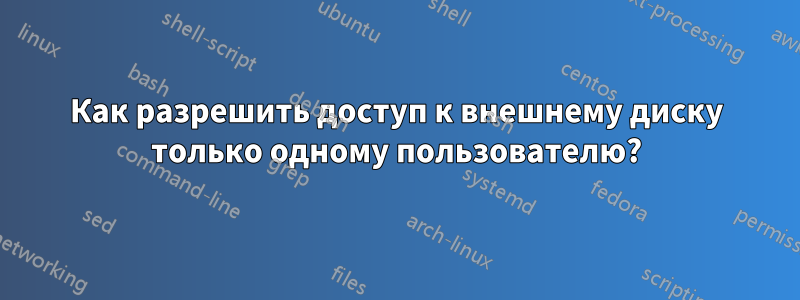 Как разрешить доступ к внешнему диску только одному пользователю?