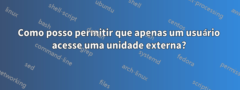 Como posso permitir que apenas um usuário acesse uma unidade externa?