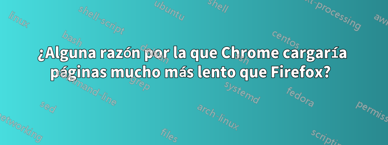 ¿Alguna razón por la que Chrome cargaría páginas mucho más lento que Firefox? 