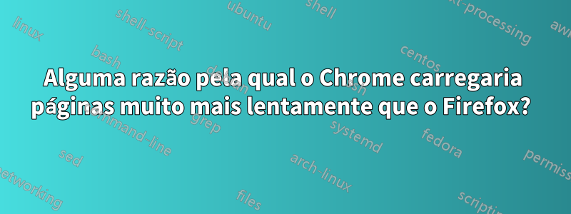 Alguma razão pela qual o Chrome carregaria páginas muito mais lentamente que o Firefox? 