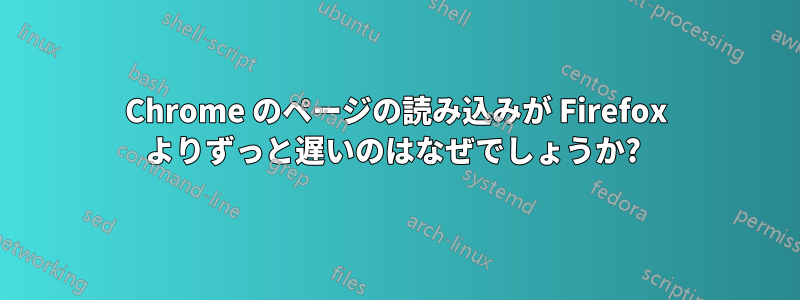 Chrome のページの読み込みが Firefox よりずっと遅いのはなぜでしょうか? 