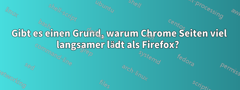 Gibt es einen Grund, warum Chrome Seiten viel langsamer lädt als Firefox? 