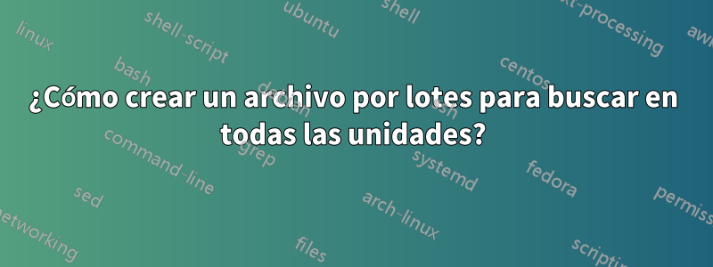 ¿Cómo crear un archivo por lotes para buscar en todas las unidades?