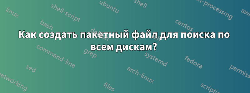 Как создать пакетный файл для поиска по всем дискам?