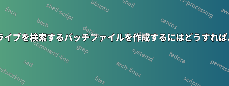 すべてのドライブを検索するバッチファイルを作成するにはどうすればよいですか?