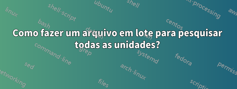 Como fazer um arquivo em lote para pesquisar todas as unidades?