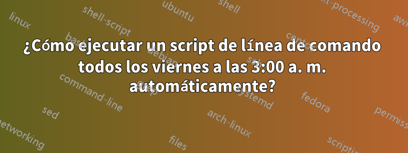 ¿Cómo ejecutar un script de línea de comando todos los viernes a las 3:00 a. m. automáticamente?