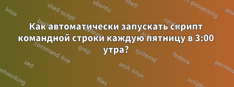 Как автоматически запускать скрипт командной строки каждую пятницу в 3:00 утра?