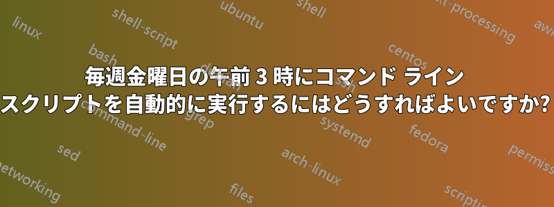 毎週金曜日の午前 3 時にコマンド ライン スクリプトを自動的に実行するにはどうすればよいですか?