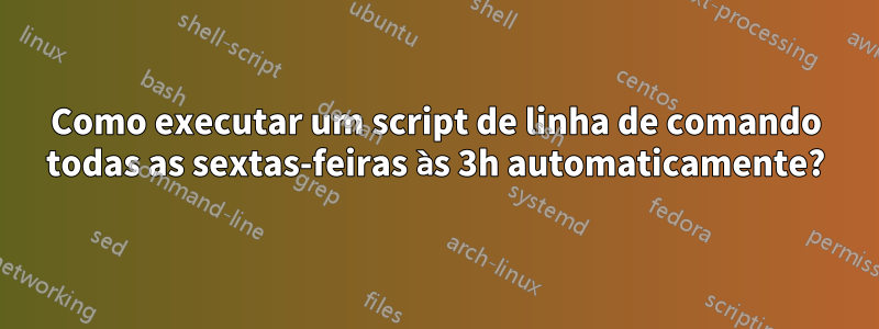 Como executar um script de linha de comando todas as sextas-feiras às 3h automaticamente?