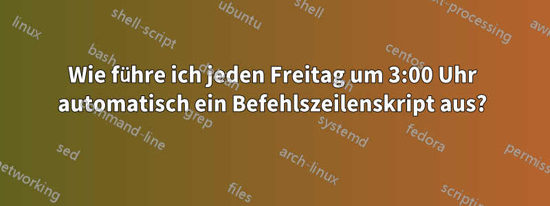 Wie führe ich jeden Freitag um 3:00 Uhr automatisch ein Befehlszeilenskript aus?