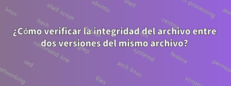 ¿Cómo verificar la integridad del archivo entre dos versiones del mismo archivo?