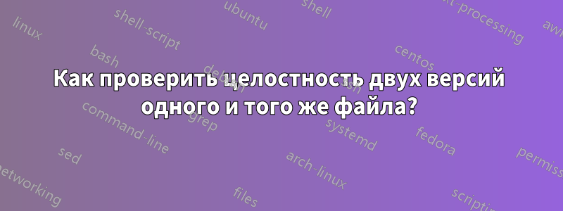 Как проверить целостность двух версий одного и того же файла?